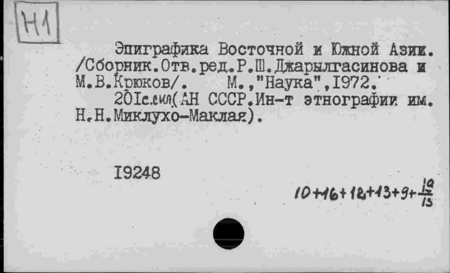 ﻿Эпиграфика Восточной и Южной Азии. /Сборник. Отв. ре д,.Р.Ш.Джарклгасинова и М.В.Крюков/. М./’Наука", 1972.’ '
2ÖIe.ewi.(AH СССР.Ин-т этнографии им. Н.Н. Миклухо-Маклая).
19248
‘	/о